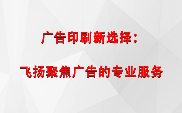 祁连广告印刷新选择：飞扬聚焦广告的专业服务